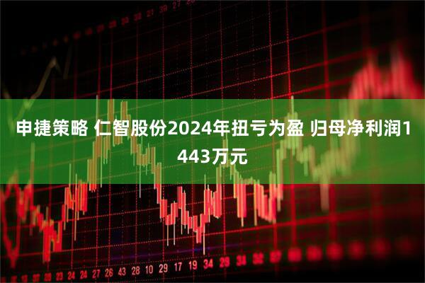 申捷策略 仁智股份2024年扭亏为盈 归母净利润1443万元