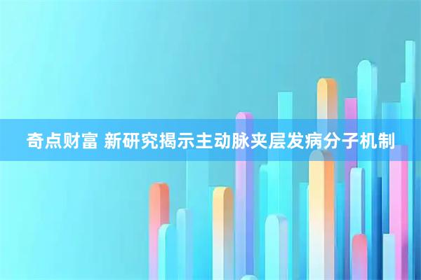 奇点财富 新研究揭示主动脉夹层发病分子机制
