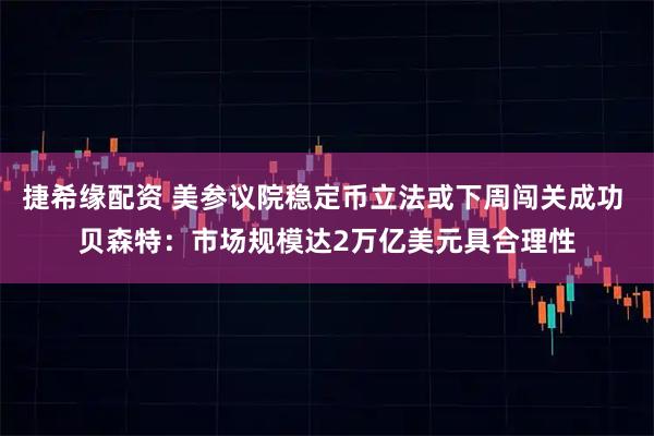 捷希缘配资 美参议院稳定币立法或下周闯关成功 贝森特：市场规模达2万亿美元具合理性