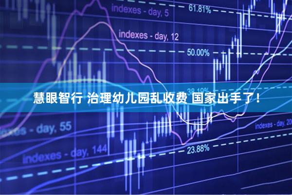 慧眼智行 治理幼儿园乱收费 国家出手了!