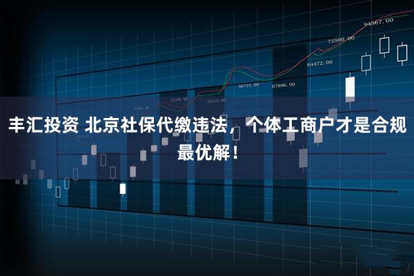 丰汇投资 北京社保代缴违法，个体工商户才是合规最优解！