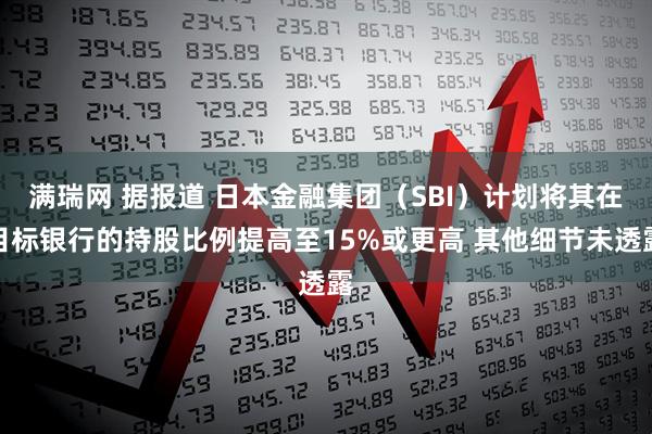 满瑞网 据报道 日本金融集团（SBI）计划将其在目标银行的持股比例提高至15%或更高 其他细节未透露