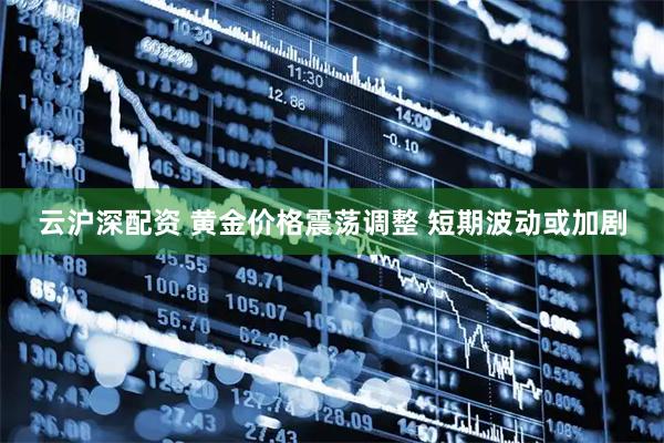 云沪深配资 黄金价格震荡调整 短期波动或加剧