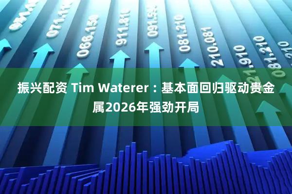 振兴配资 Tim Waterer : 基本面回归驱动贵金属2026年强劲开局