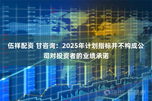 伍祥配资 甘咨询：2025年计划指标并不构成公司对投资者的业绩承诺