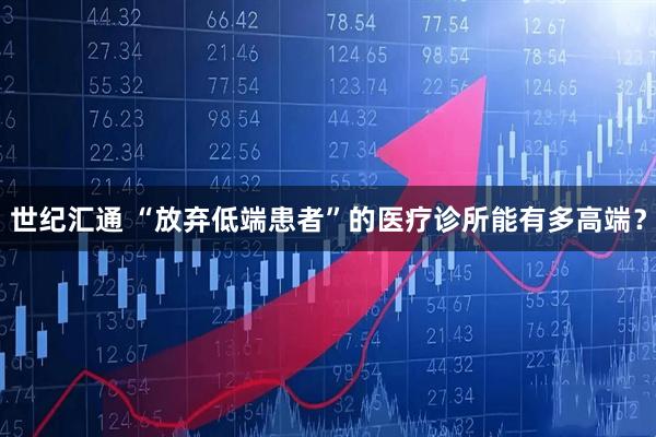 世纪汇通 “放弃低端患者”的医疗诊所能有多高端？
