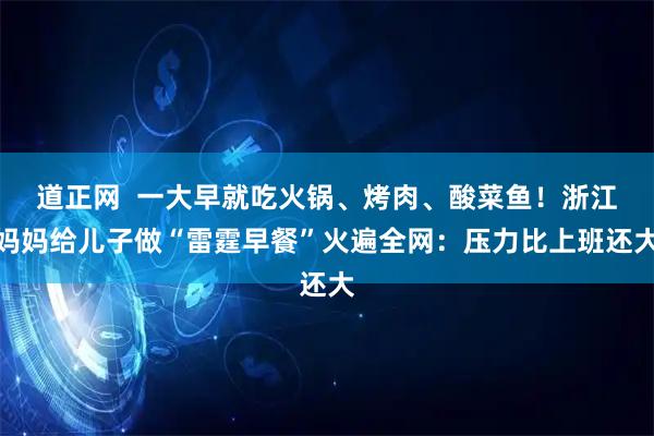 道正网  一大早就吃火锅、烤肉、酸菜鱼！浙江妈妈给儿子做“雷霆早餐”火遍全网：压力比上班还大