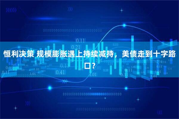 恒利决策 规模膨胀遇上持续减持，美债走到十字路口？