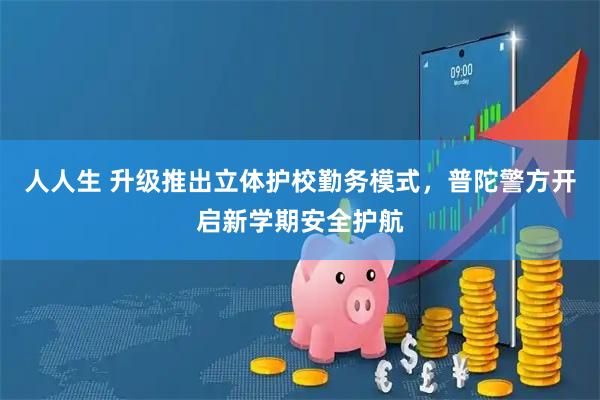 人人生 升级推出立体护校勤务模式,普陀警方开启新学期安全护航