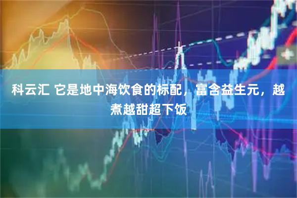 科云汇 它是地中海饮食的标配，富含益生元，越煮越甜超下饭