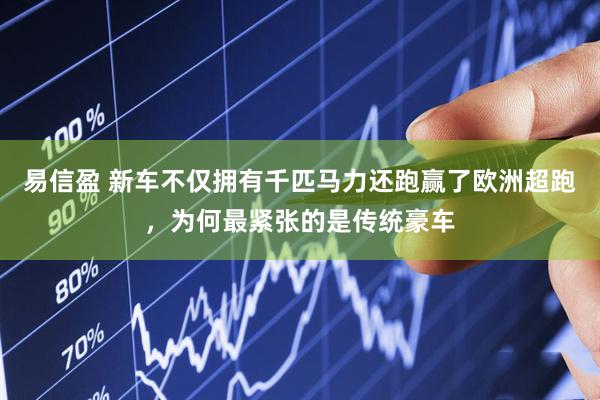 易信盈 新车不仅拥有千匹马力还跑赢了欧洲超跑，为何最紧张的是传统豪车