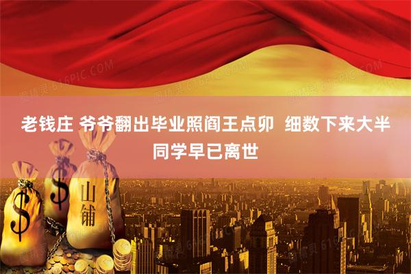 老钱庄 爷爷翻出毕业照阎王点卯 细数下来大半同学早已离世