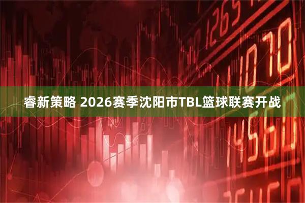 睿新策略 2026赛季沈阳市TBL篮球联赛开战