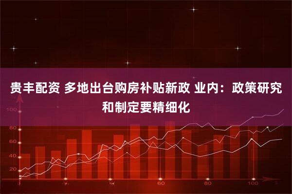 贵丰配资 多地出台购房补贴新政 业内:政策研究和制定要精细化