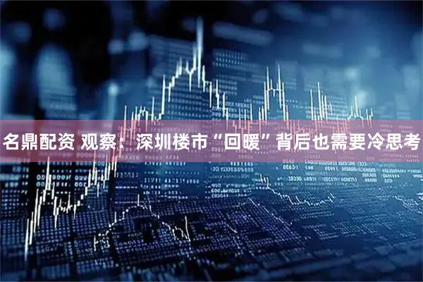 名鼎配资 观察：深圳楼市“回暖”背后也需要冷思考