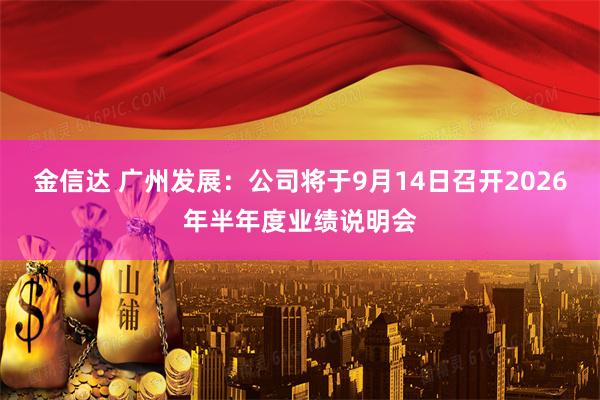 金信达 广州发展：公司将于9月14日召开2026年半年度业绩说明会