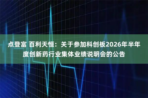 点登富 百利天恒：关于参加科创板2026年半年度创新药行业集体业绩说明会的公告